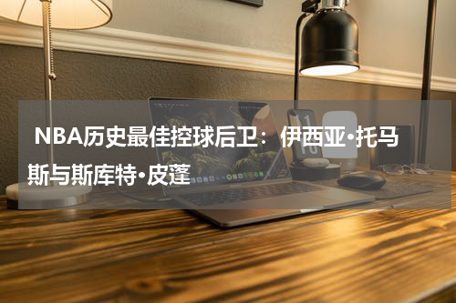  NBA历史最佳控球后卫：伊西亚·托马斯与斯库特·皮蓬