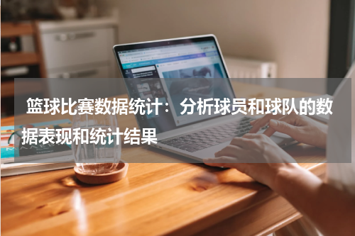  篮球比赛数据统计：分析球员和球队的数据表现和统计结果