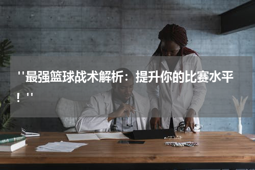  "最强篮球战术解析：提升你的比赛水平！"
