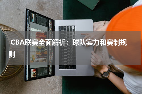  CBA联赛全面解析：球队实力和赛制规则