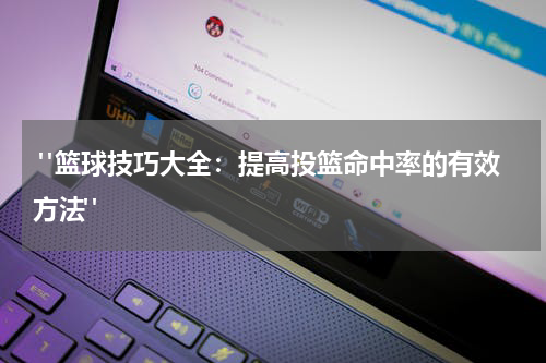  "篮球技巧大全：提高投篮命中率的有效方法"