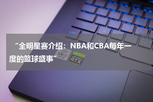  “全明星赛介绍：NBA和CBA每年一度的篮球盛事”