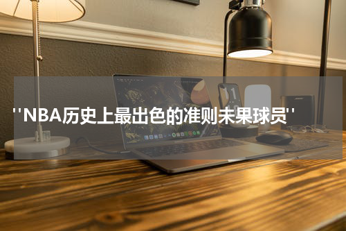  "NBA历史上最出色的准则未果球员"