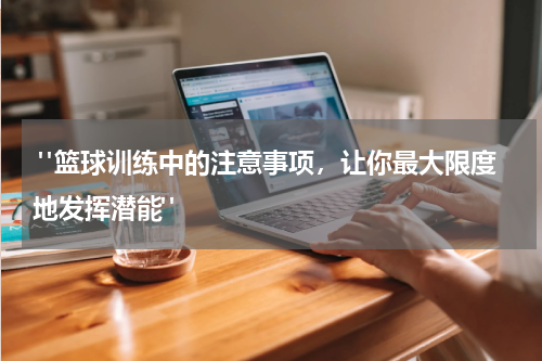  "篮球训练中的注意事项，让你最大限度地发挥潜能"