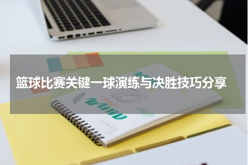  篮球比赛关键一球演练与决胜技巧分享