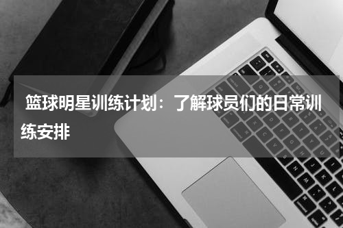  篮球明星训练计划：了解球员们的日常训练安排