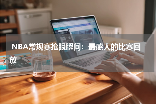  NBA常规赛抢眼瞬间：最感人的比赛回放