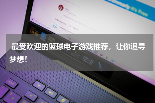  最受欢迎的篮球电子游戏推荐，让你追寻梦想！