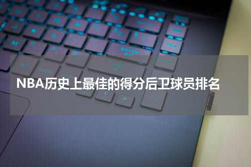  NBA历史上最佳的得分后卫球员排名