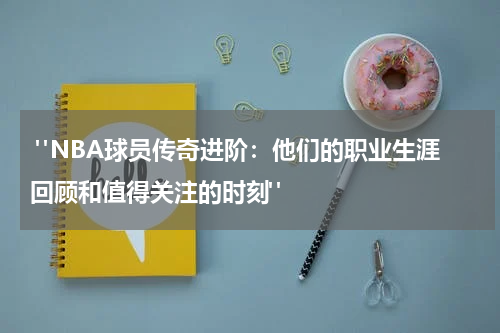  "NBA球员传奇进阶：他们的职业生涯回顾和值得关注的时刻"