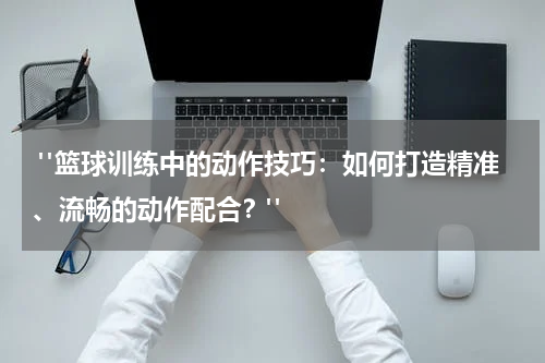  "篮球训练中的动作技巧：如何打造精准、流畅的动作配合？"