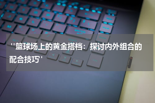  "篮球场上的黄金搭档：探讨内外组合的配合技巧"