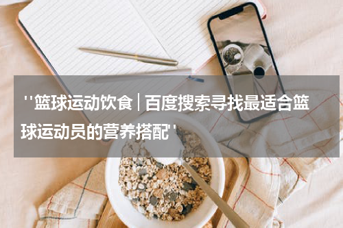  "篮球运动饮食│百度搜索寻找最适合篮球运动员的营养搭配"
