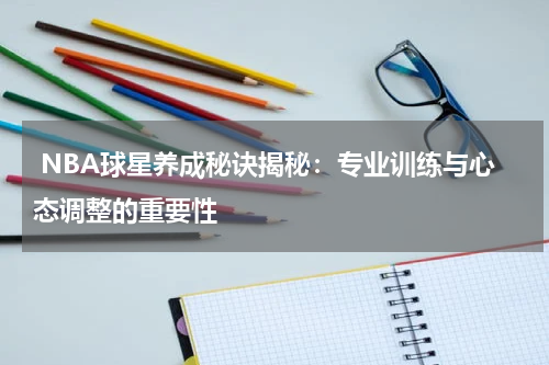  NBA球星养成秘诀揭秘：专业训练与心态调整的重要性