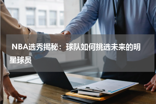  NBA选秀揭秘：球队如何挑选未来的明星球员