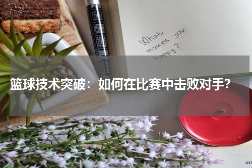  篮球技术突破：如何在比赛中击败对手？