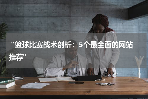  "篮球比赛战术剖析：5个最全面的网站推荐"