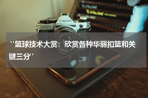  "篮球技术大赏：欣赏各种华丽扣篮和关键三分"