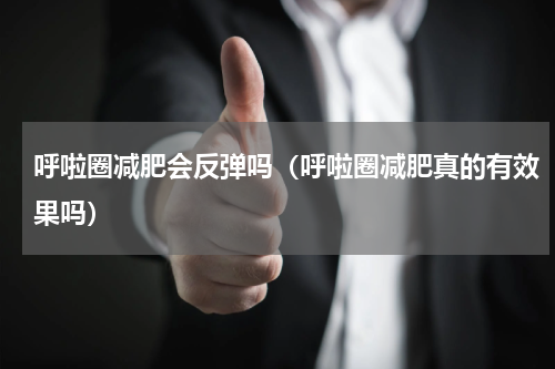呼啦圈减肥会反弹吗（呼啦圈减肥真的有效果吗）