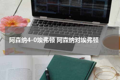 阿森纳4-0埃弗顿 阿森纳对埃弗顿