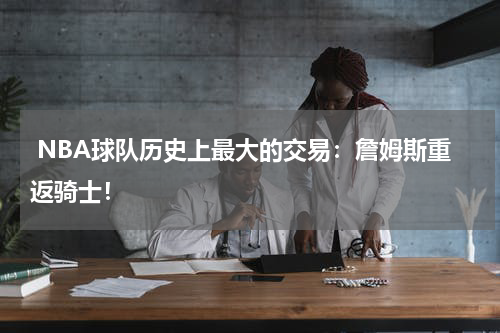  NBA球队历史上最大的交易：詹姆斯重返骑士！