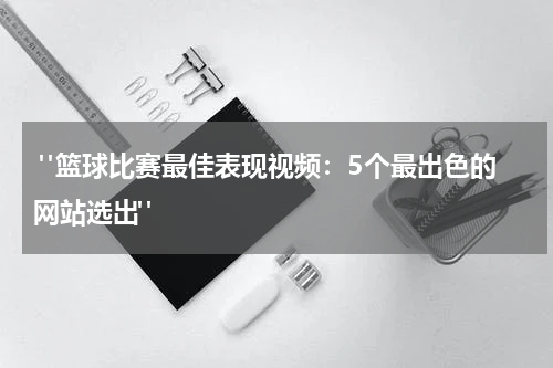  "篮球比赛最佳表现视频：5个最出色的网站选出"