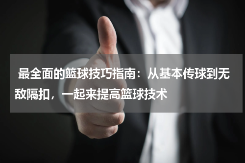  最全面的篮球技巧指南：从基本传球到无敌隔扣，一起来提高篮球技术