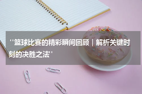  "篮球比赛的精彩瞬间回顾｜解析关键时刻的决胜之法"
