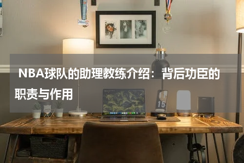  NBA球队的助理教练介绍：背后功臣的职责与作用