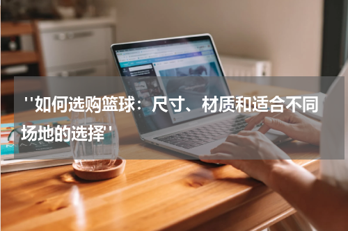  "如何选购篮球：尺寸、材质和适合不同场地的选择"