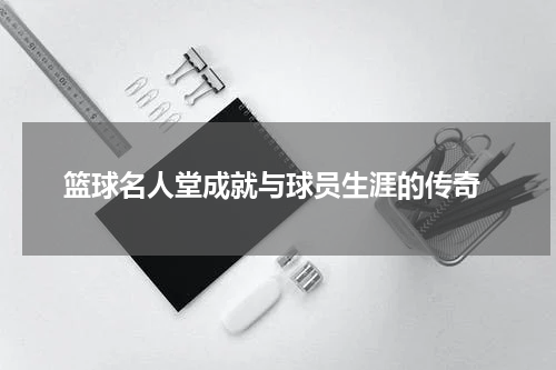 篮球名人堂成就与球员生涯的传奇