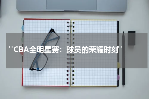  "CBA全明星赛：球员的荣耀时刻"