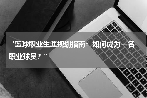  "篮球职业生涯规划指南：如何成为一名职业球员？"