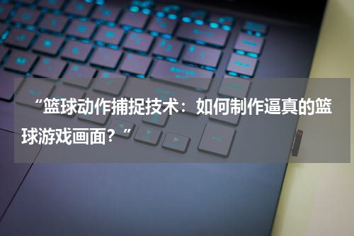  “篮球动作捕捉技术：如何制作逼真的篮球游戏画面？”