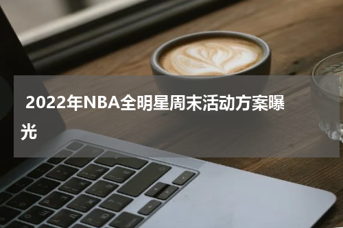  2022年NBA全明星周末活动方案曝光