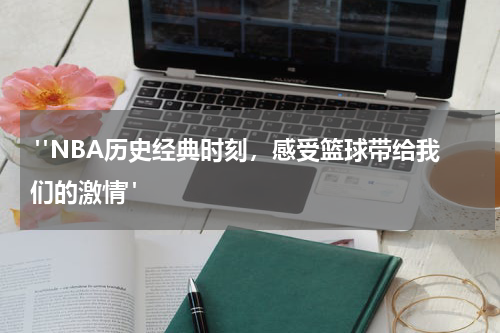  "NBA历史经典时刻，感受篮球带给我们的激情"