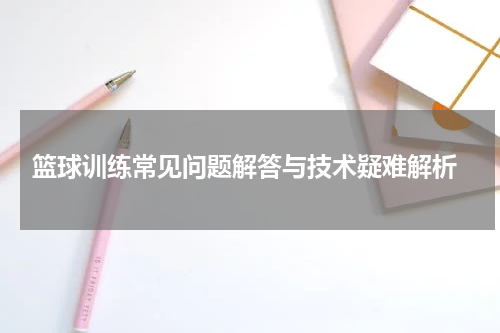  篮球训练常见问题解答与技术疑难解析