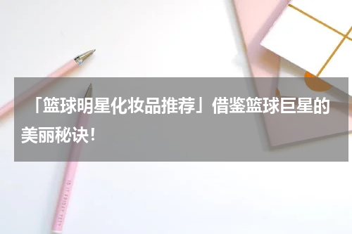 「篮球明星化妆品推荐」借鉴篮球巨星的美丽秘诀！