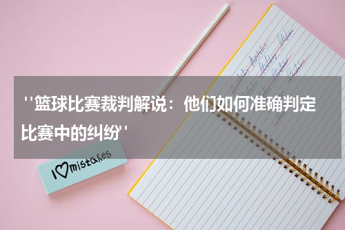  "篮球比赛裁判解说：他们如何准确判定比赛中的纠纷"