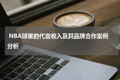  NBA球星的代言收入及其品牌合作案例分析