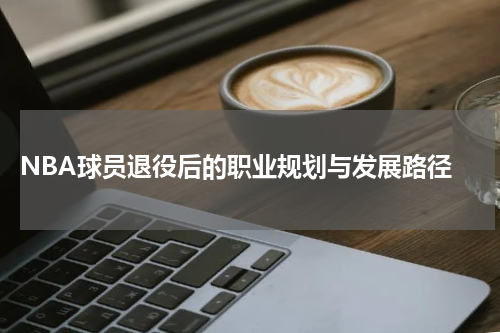  NBA球员退役后的职业规划与发展路径