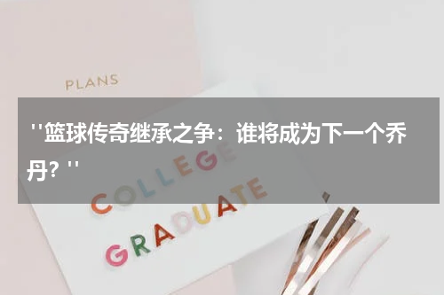  "篮球传奇继承之争：谁将成为下一个乔丹？"
