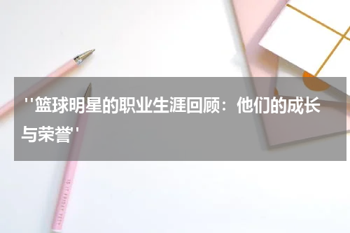  "篮球明星的职业生涯回顾：他们的成长与荣誉"