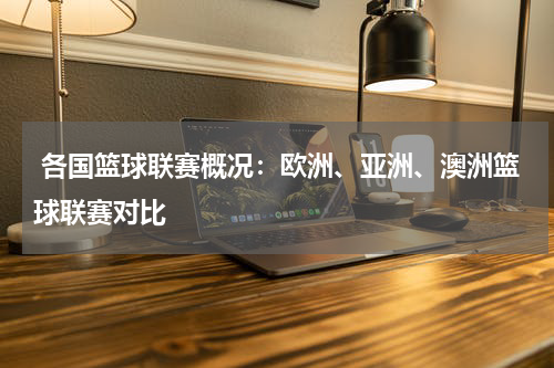  各国篮球联赛概况：欧洲、亚洲、澳洲篮球联赛对比