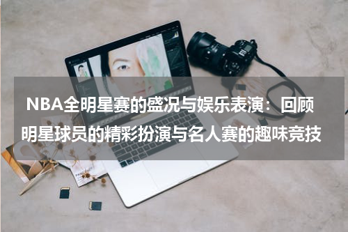 NBA全明星赛的盛况与娱乐表演：回顾明星球员的精彩扮演与名人赛的趣味竞技