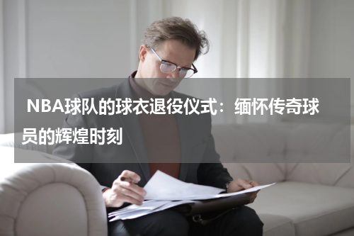  NBA球队的球衣退役仪式：缅怀传奇球员的辉煌时刻