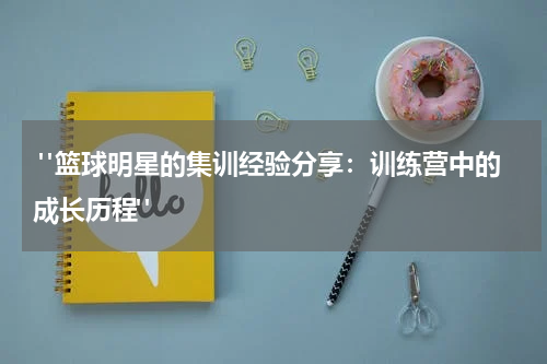  "篮球明星的集训经验分享：训练营中的成长历程"