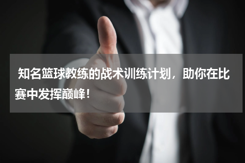  知名篮球教练的战术训练计划，助你在比赛中发挥巅峰！