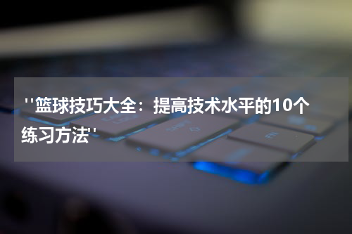  "篮球技巧大全：提高技术水平的10个练习方法"