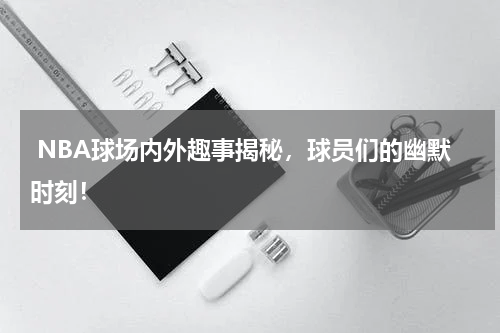  NBA球场内外趣事揭秘，球员们的幽默时刻！